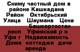 Сниму частный дом в районе Кашкадана › Район ­ Октябрьский › Улица ­ Шаумана › Цена ­ 10 000 - Башкортостан респ., Уфимский р-н, Уфа г. Недвижимость » Дома, коттеджи, дачи аренда   